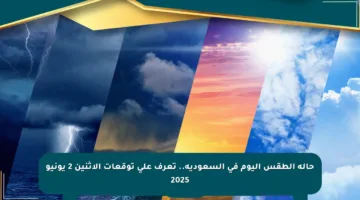 حالة الطقس اليوم في السعودية.. تعرف على توقعات الإثنين 2 يونيو 2025